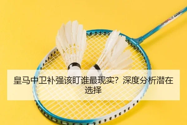 皇马中卫补强该盯谁最现实？深度分析潜在选择