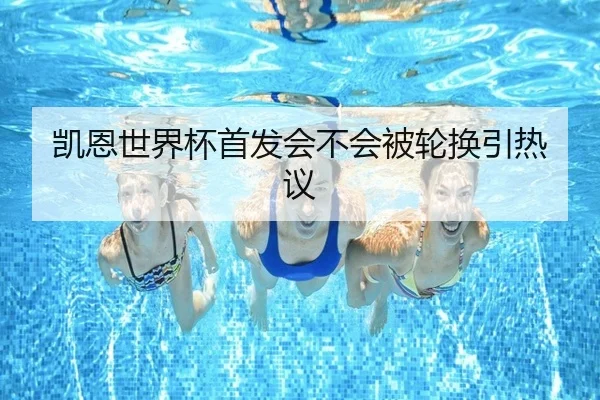 凯恩世界杯首发会不会被轮换引热议